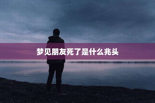 梦见朋友死了是什么兆头