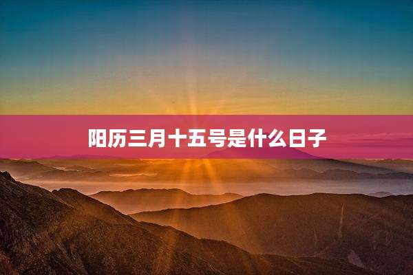阳历三月十五号是什么日子