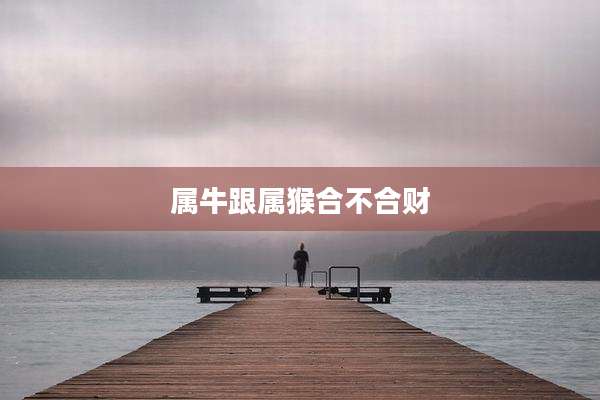 属牛跟属猴合不合财