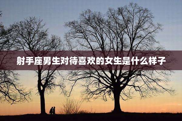 射手座男生对待喜欢的女生是什么样子