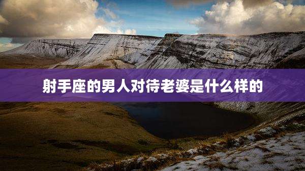 射手座的男人对待老婆是什么样的