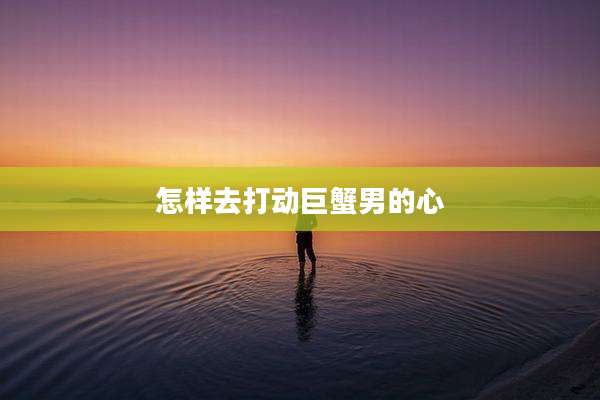怎样去打动巨蟹男的心