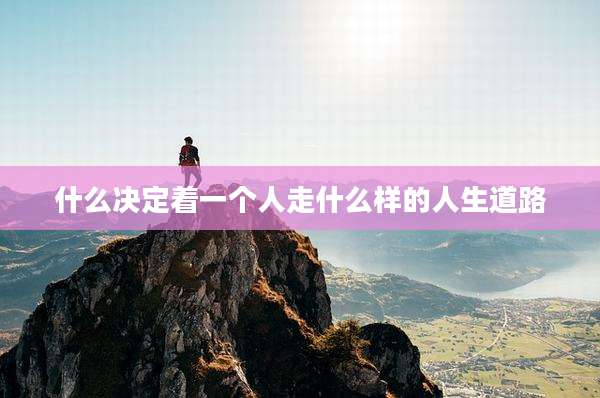 什么决定着一个人走什么样的人生道路