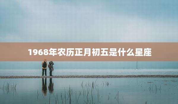 1968年农历正月初五是什么星座