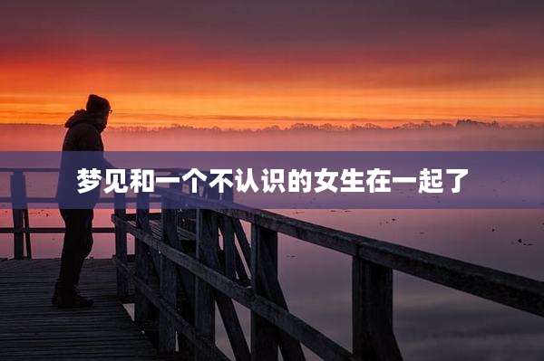 梦见和一个不认识的女生在一起了