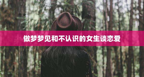 做梦梦见和不认识的女生谈恋爱