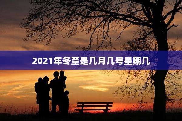 2021年冬至是几月几号星期几
