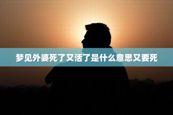 梦见外婆死了又活了是什么意思又要死