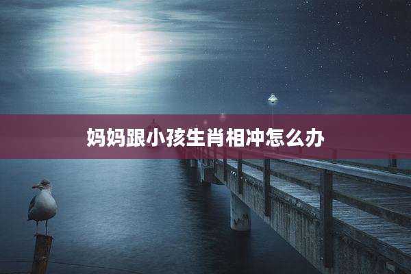 妈妈跟小孩生肖相冲怎么办