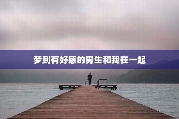梦到有好感的男生和我在一起