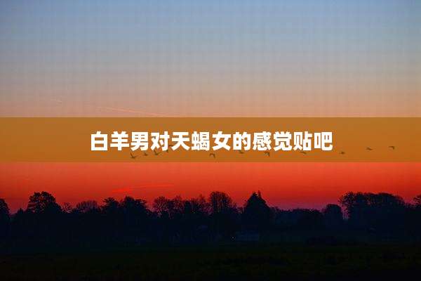 白羊男对天蝎女的感觉贴吧