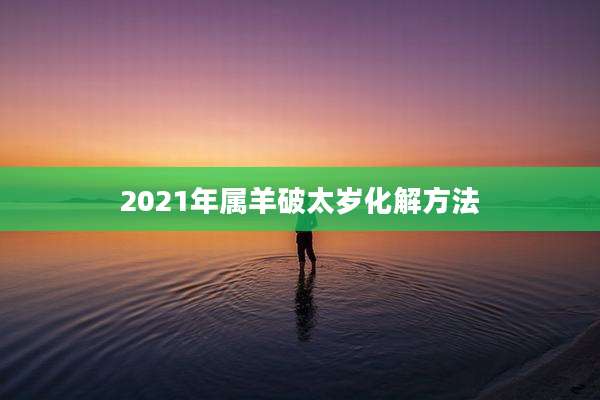 2021年属羊破太岁化解方法