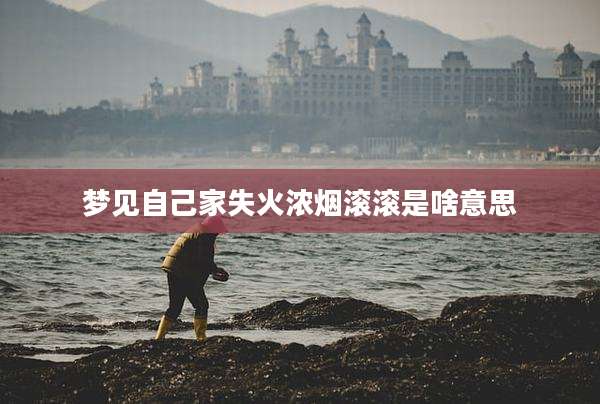 梦见自己家失火浓烟滚滚是啥意思