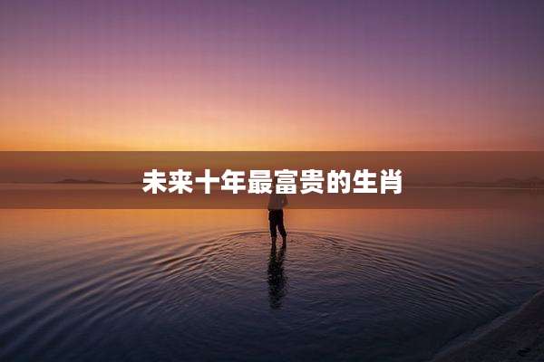 未来十年最富贵的生肖