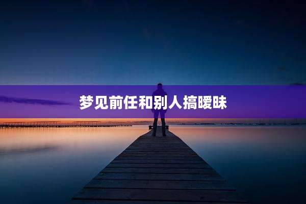 梦见前任和别人搞暧昧