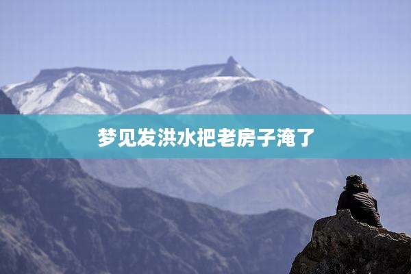 梦见发洪水把老房子淹了