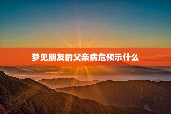 梦见朋友的父亲病危预示什么