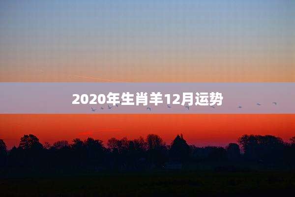 2020年生肖羊12月运势