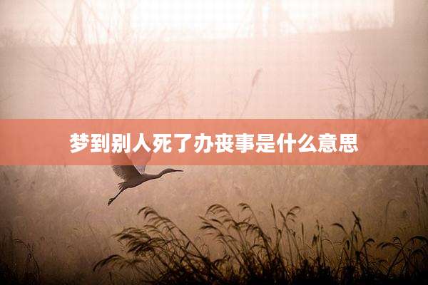 梦到别人死了办丧事是什么意思