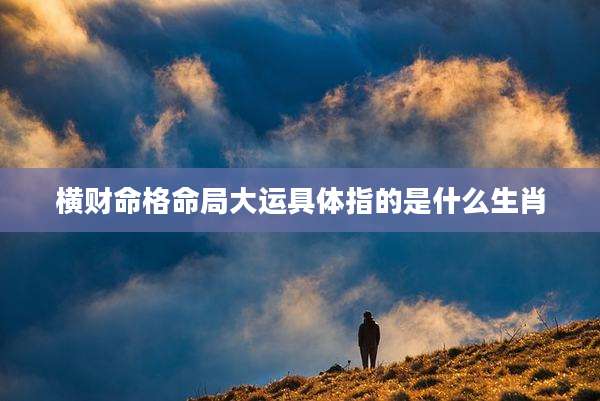 横财命格命局大运具体指的是什么生肖
