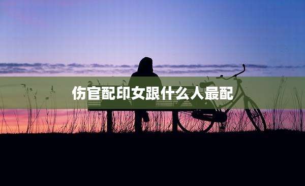伤官配印女跟什么人最配