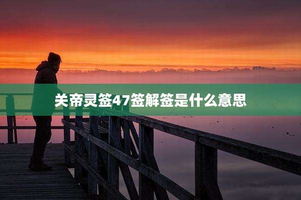 关帝灵签47签解签是什么意思