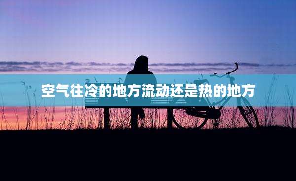 空气往冷的地方流动还是热的地方