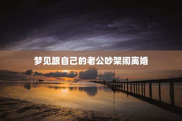梦见跟自己的老公吵架闹离婚