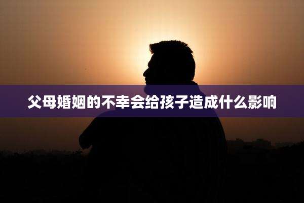 父母婚姻的不幸会给孩子造成什么影响