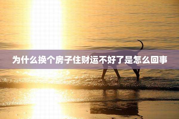 为什么换个房子住财运不好了是怎么回事