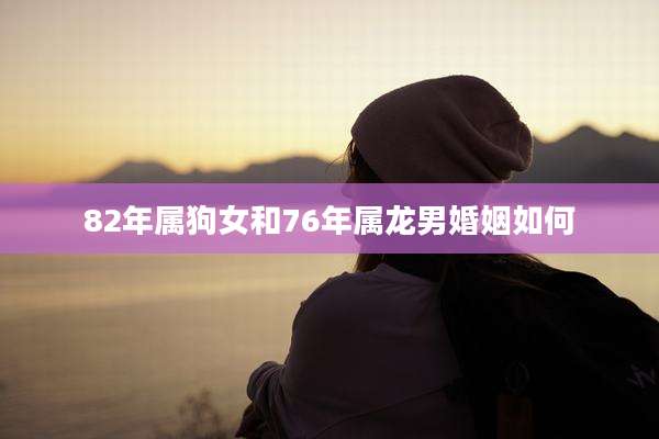 82年属狗女和76年属龙男婚姻如何