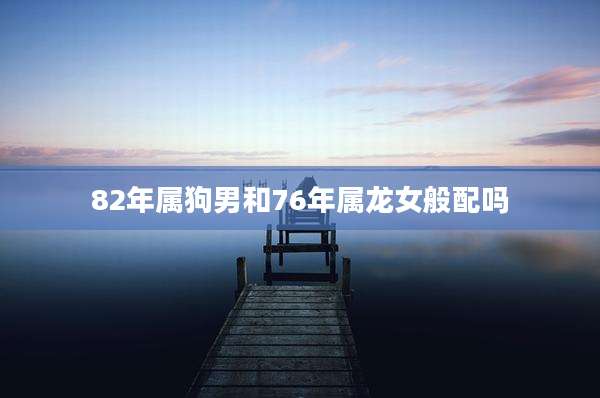 82年属狗男和76年属龙女般配吗