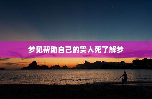 梦见帮助自己的贵人死了解梦