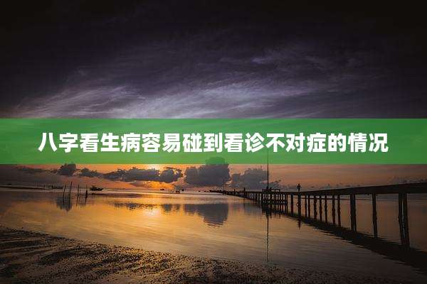 八字看生病容易碰到看诊不对症的情况