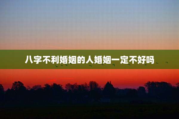 八字不利婚姻的人婚姻一定不好吗