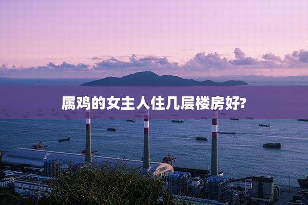 属鸡的女主人住几层楼房好?