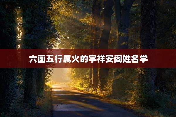 六画五行属火的字祥安阁姓名学