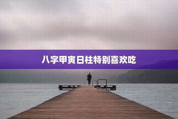 八字甲寅日柱特别喜欢吃