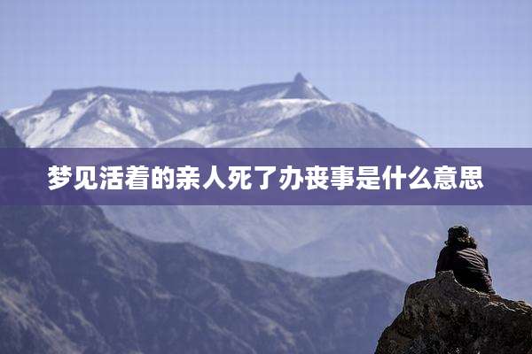 梦见活着的亲人死了办丧事是什么意思