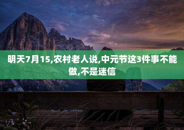 明天7月15,农村老人说,中元节这3件事不能做,不是迷信