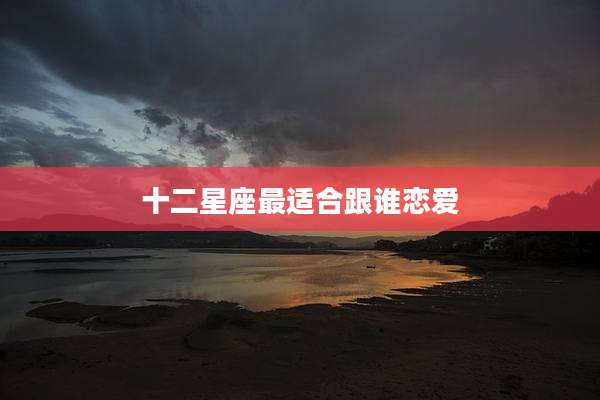十二星座最适合跟谁恋爱