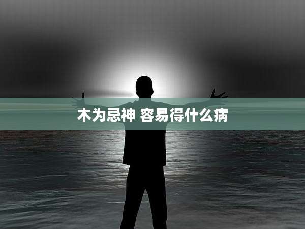 木为忌神 容易得什么病