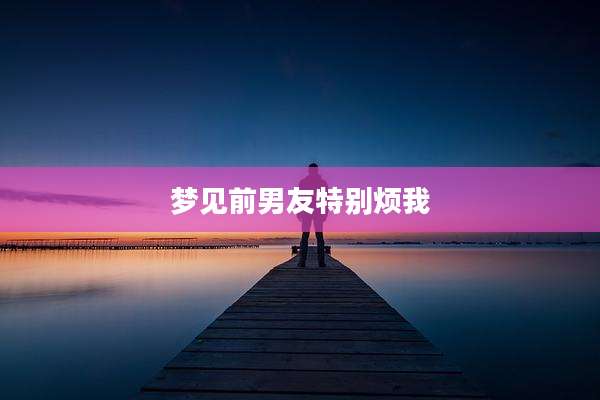 梦见前男友特别烦我