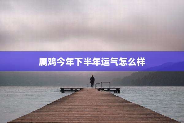 属鸡今年下半年运气怎么样