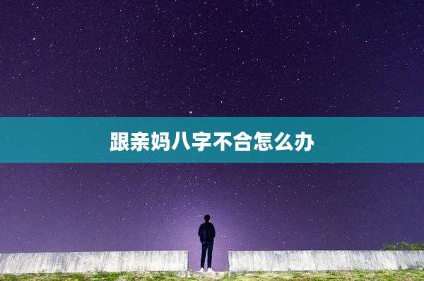 跟亲妈八字不合怎么办
