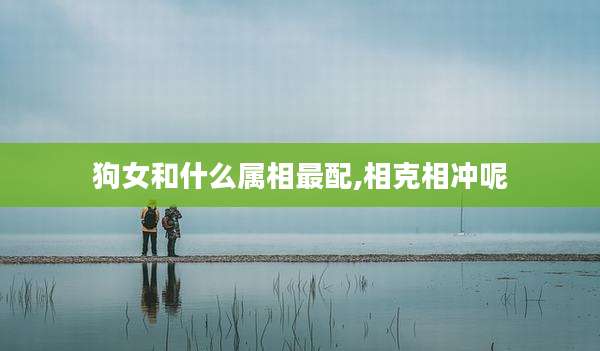狗女和什么属相最配,相克相冲呢