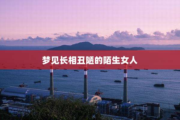 梦见长相丑陋的陌生女人