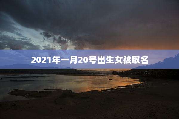 2021年一月20号出生女孩取名