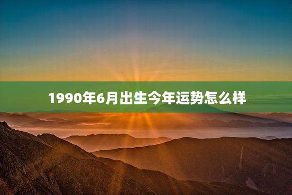 1990年6月出生今年运势怎么样