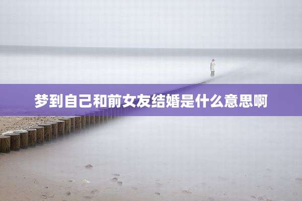 梦到自己和前女友结婚是什么意思啊
